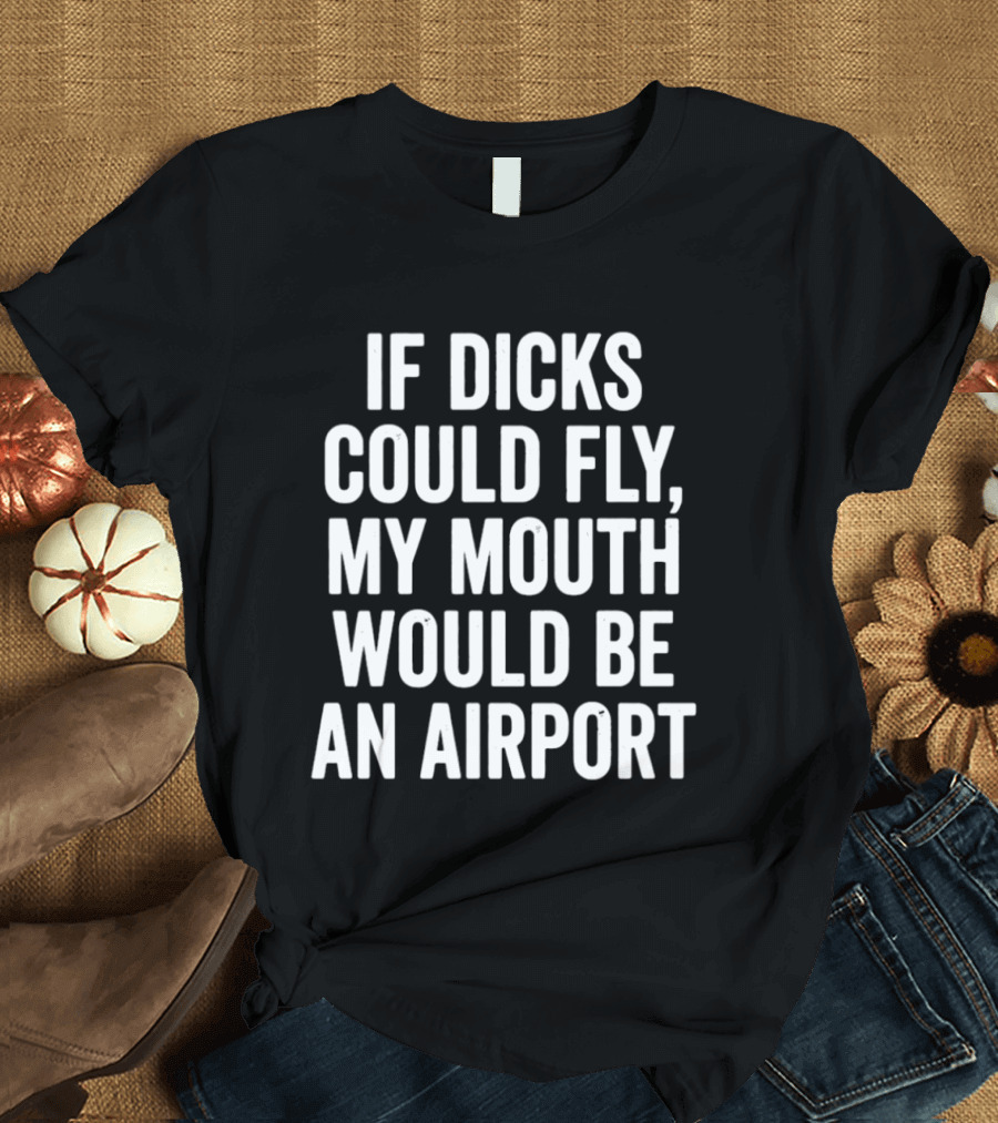 If Dicks Could Fly My Mouth Would Be An Airport Assholes Live Forever T-Shirt