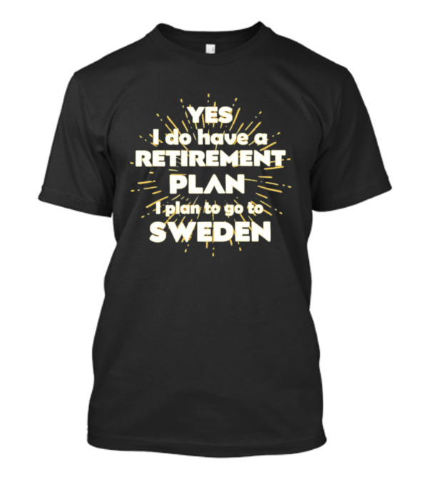 Yes I Do Have A Retirement Plan I Plan To Go To Sweden T-Shirt