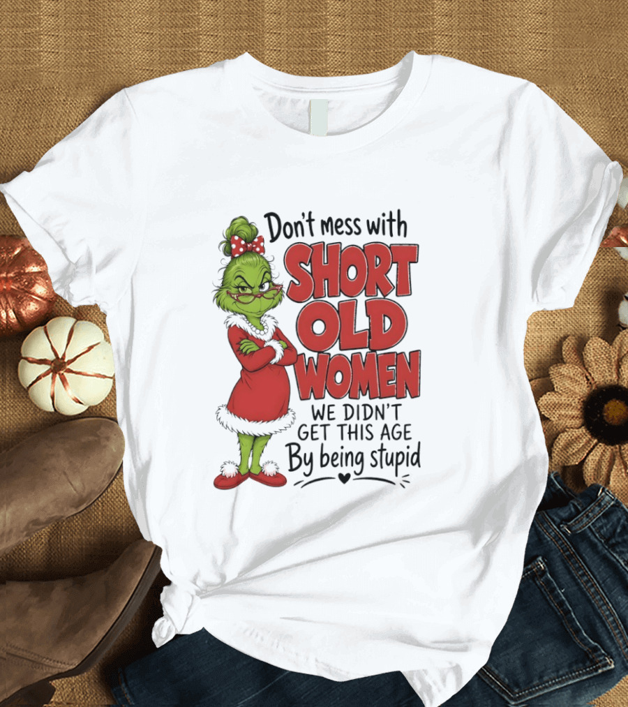 Don't Mess With Short Old Women Grinch We Didn't Get This Age By Being Stupid T-Shirt