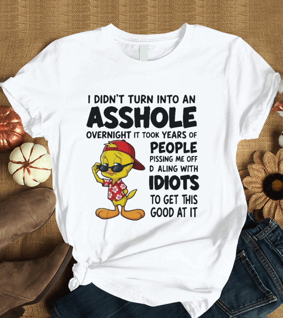 Tweety Bird I Didn't Turn Into An Asshole Overnight It Took Years Of People Pissing Me Off Dealing With Idiots T-Shirt