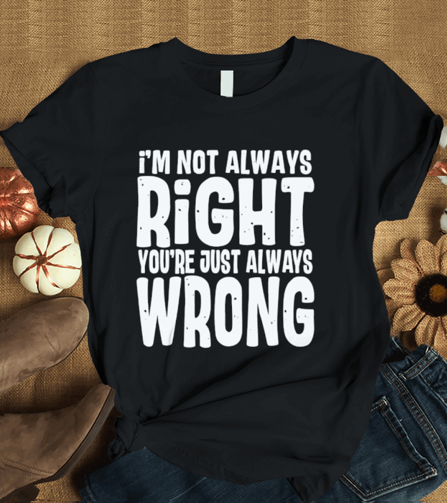 I'm Not Always Right You're Just Always Wrong T-Shirt