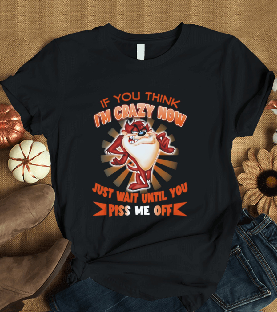 If You Think I'm Crazy Now Just Wait Until You Piss Me Off Tasmanian Devil T-Shirt