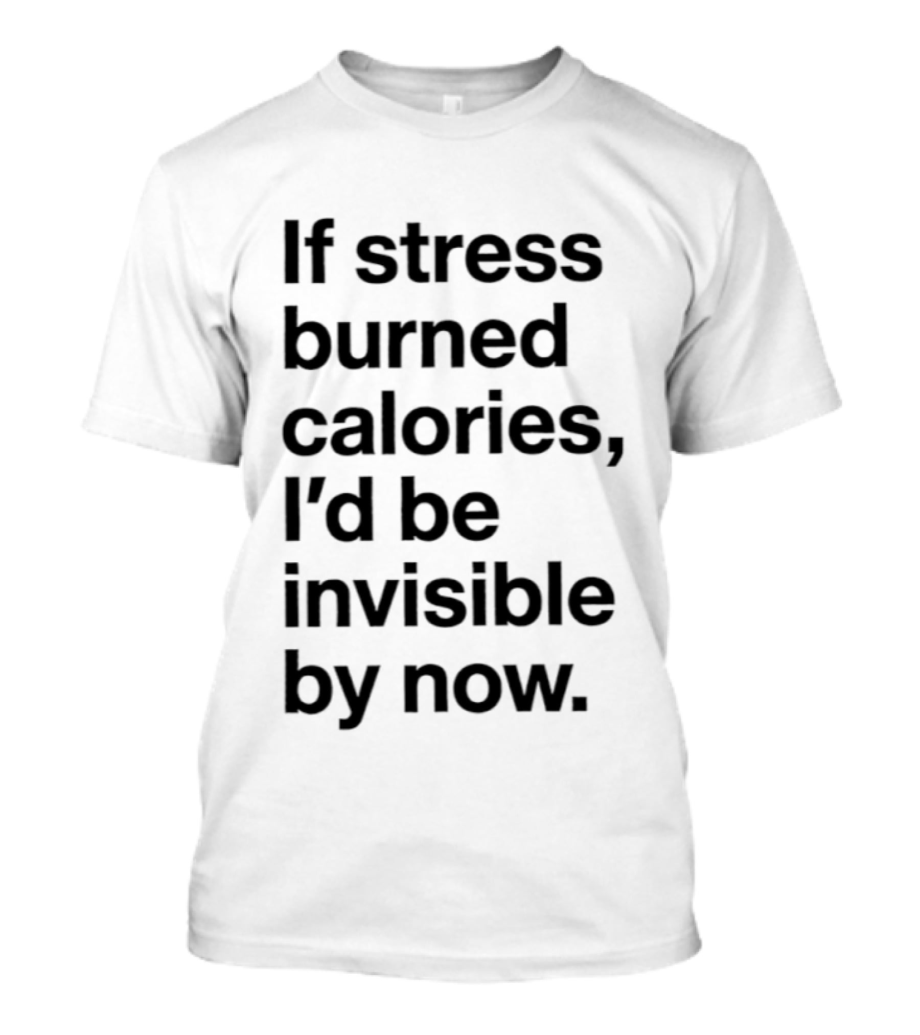 If Stress Burned Calories I'd Be Invisible By Now Humorous T-Shirt
