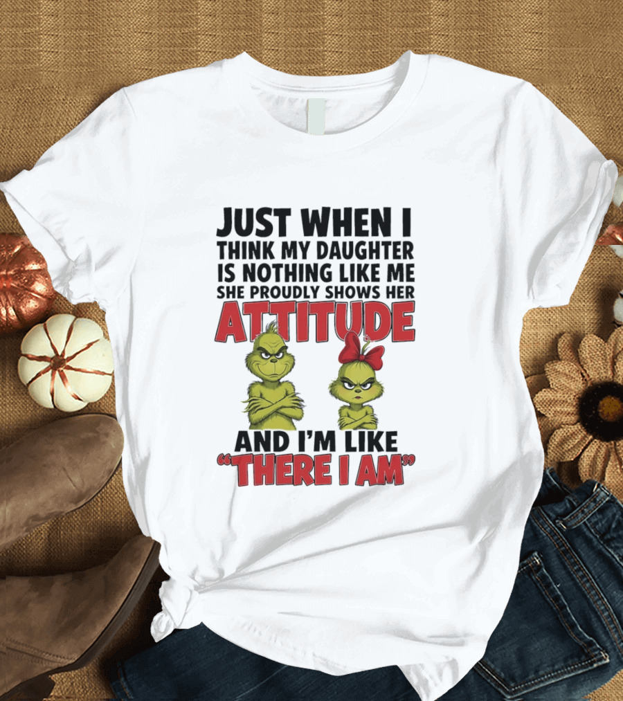 Just When I Think My Daughter Is Nothing Like Me She Proudly Shows Her Attitude Grinch There I Am T-Shirt
