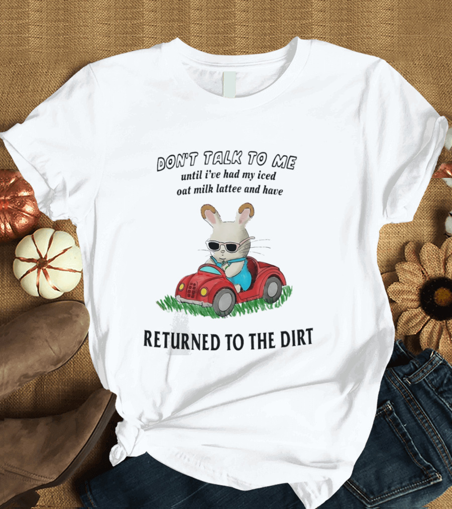 Don't Talk To Me Until I've Had My Iced Oat Milk Latte And Returned To The Dirt With Bunny In Car T-Shirt
