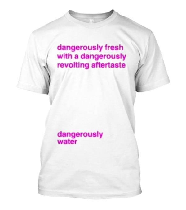 Dangerously Fresh With A Dangerously Revolting Aftertaste Dangerously Water T-Shirt