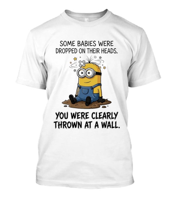 Minions Some Babies Were Dropped On Their Heads You Were Clearly Thrown At A Wall T-Shirt