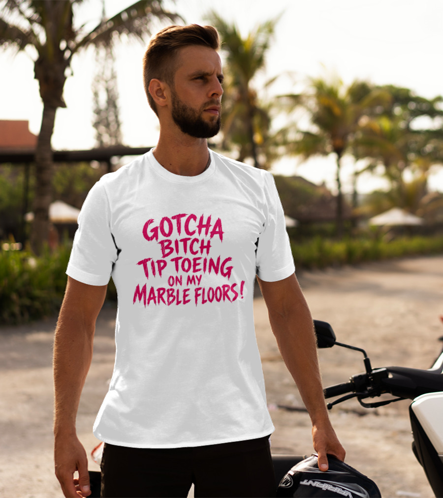 Gotcha Bitch Tip Toeing On My Marble Floors T-Shirt