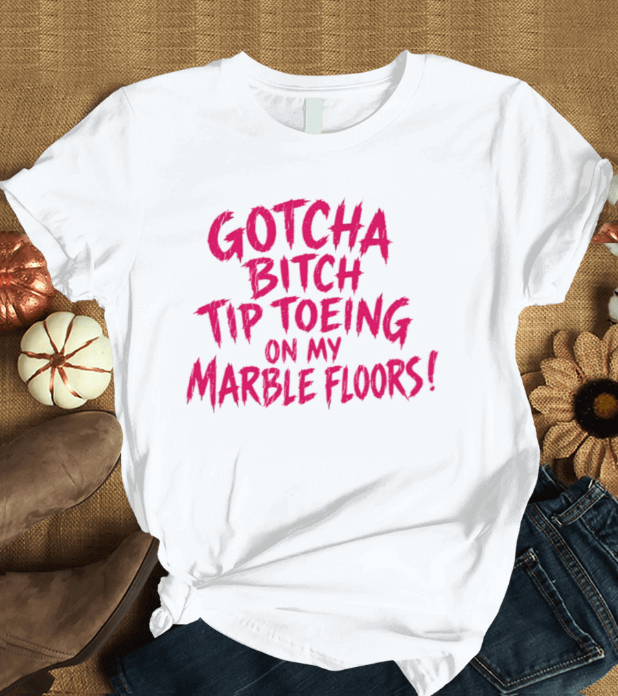 Gotcha Bitch Tip Toeing On My Marble Floors T-Shirt