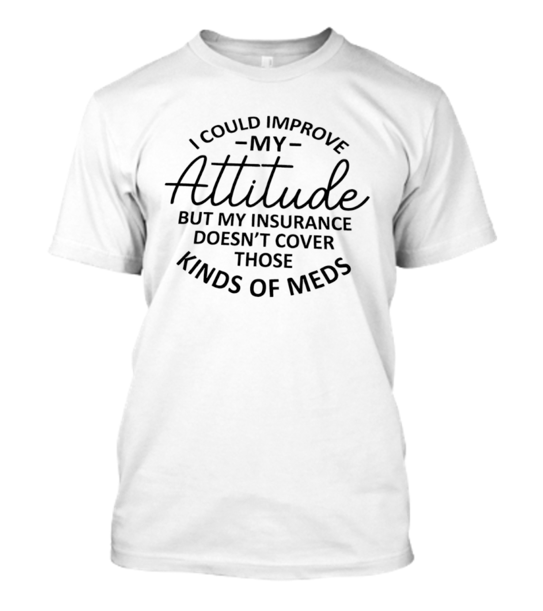 I Could Improve My Attitude But My Insurance Doesn't Cover Those Kinds Of Meds T-Shirt