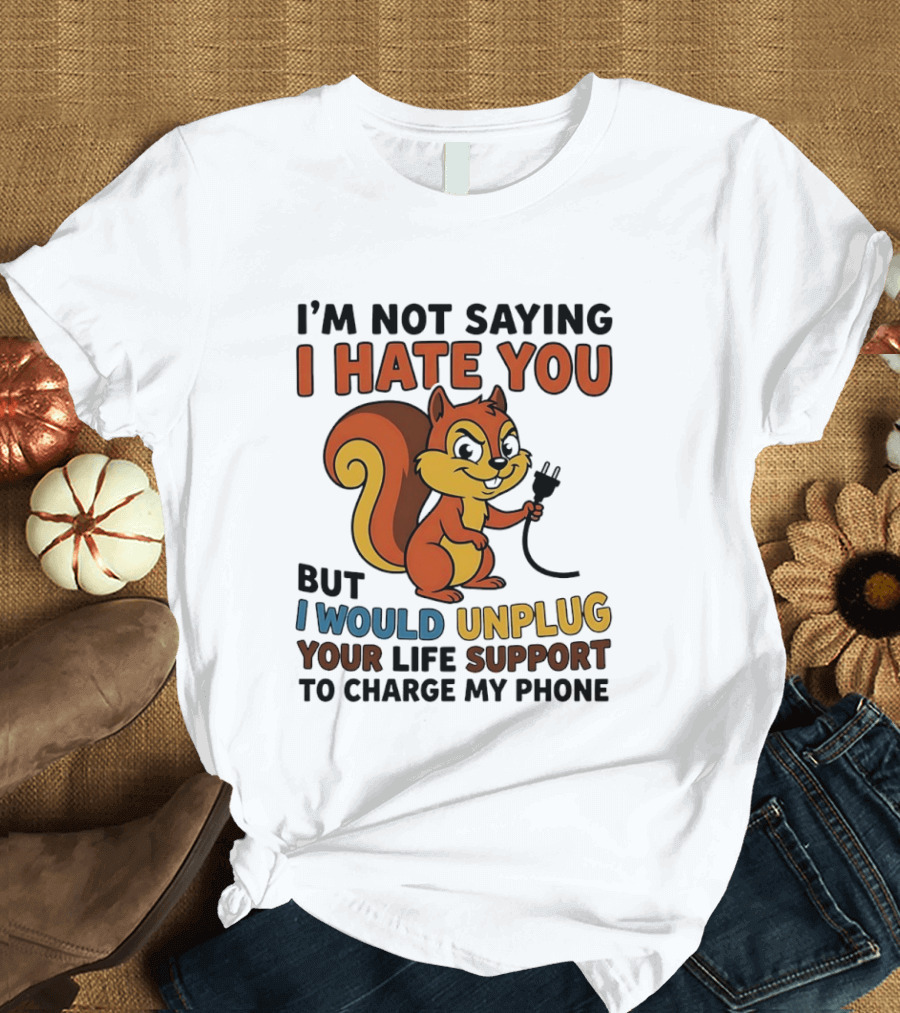 I'm Not Saying I Hate You Squirrel Unplug Life Support To Charge My Phone T-Shirt