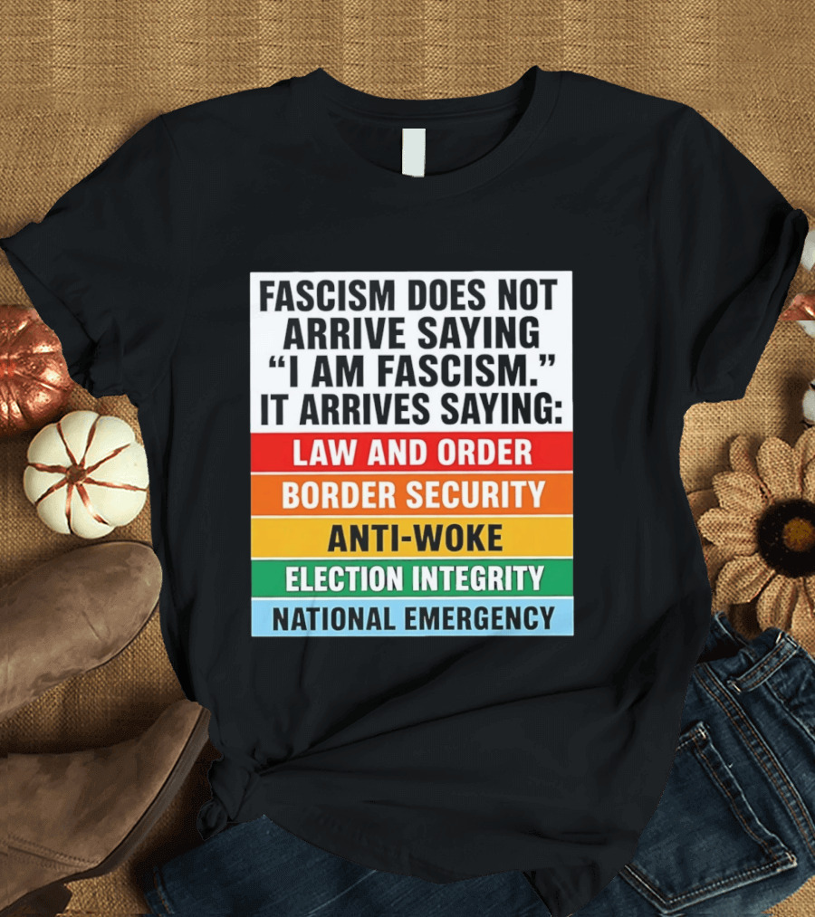 Fascism Does Not Arrive Saying I Am Fascism It Arrives Saying Law And Order Border Security Anti Woke Election Integrity National Emergency T-Shirt