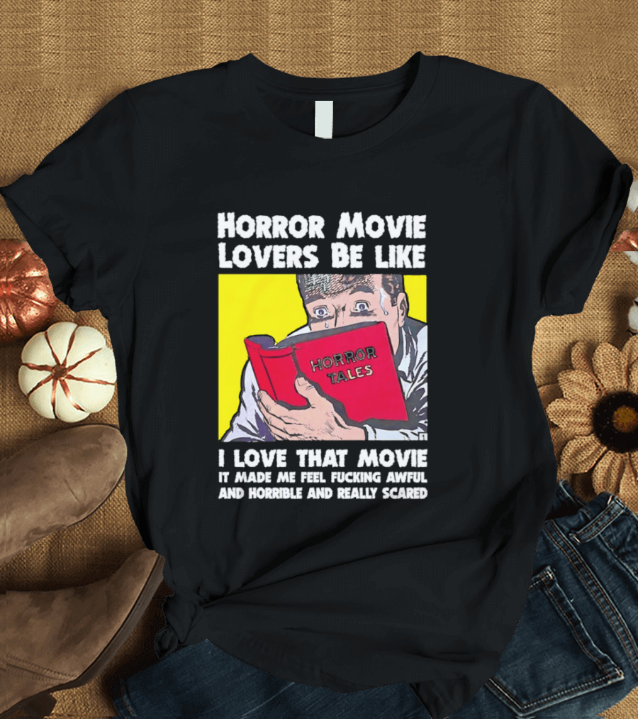 Horror Movie Lovers Be Like Horror Tales I Love That Movie It Made Me Feel Fucking Awful And Horrible And Really Scared T-Shirt