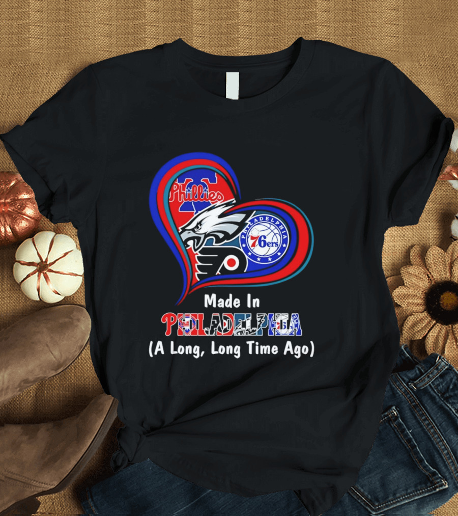 Philadelphia Phillies Eagles 76ers Flyers Made In Philadelphia A Long Long Time Ago T-Shirt