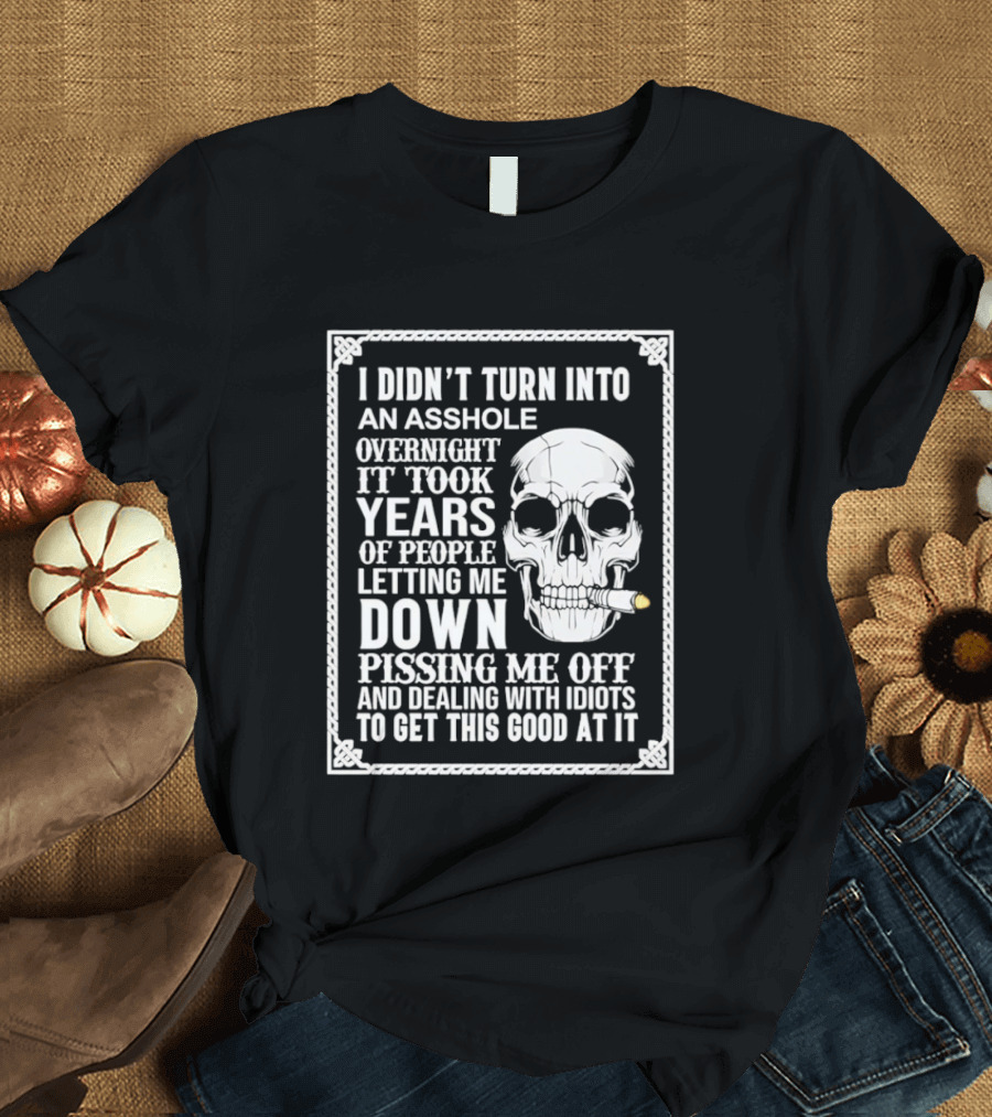 I Didn't Turn Into An Asshole Overnight Skull Years Of People Letting Me Down Pissing Me Off Dealing With Idiots T-Shirt