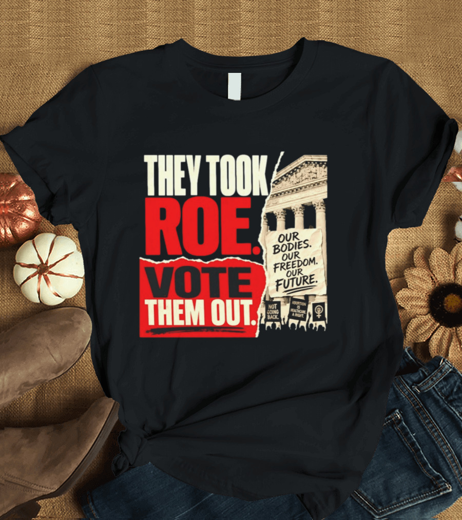 They Took Roe Vote Them Out Our Bodies Our Freedom Our Future Abortion Is Healthcare Not Going Back T-Shirt