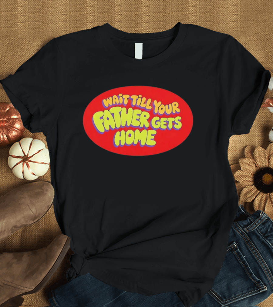 Wait Till Your Father Gets Home T-Shirt