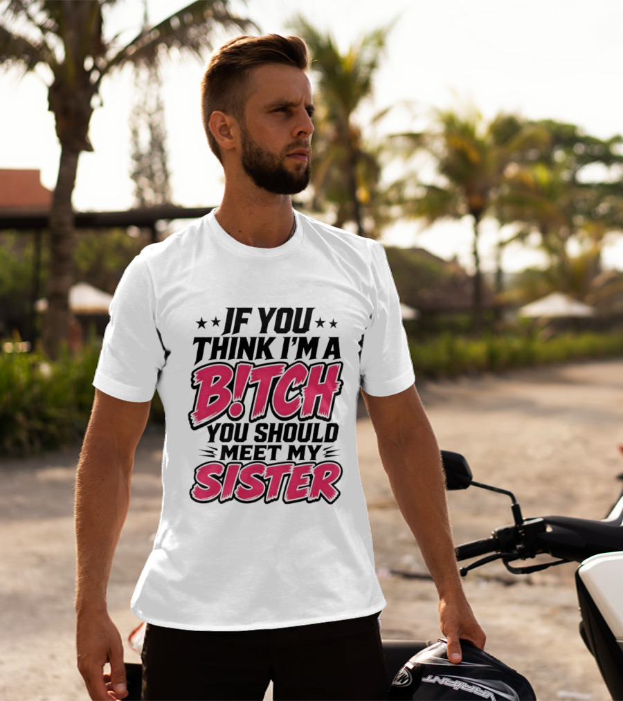 If You Think I'm A Bitch Meet My Sister Bold Humor T-Shirt