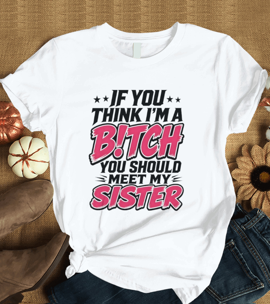 If You Think I'm A Bitch Meet My Sister Bold Humor T-Shirt