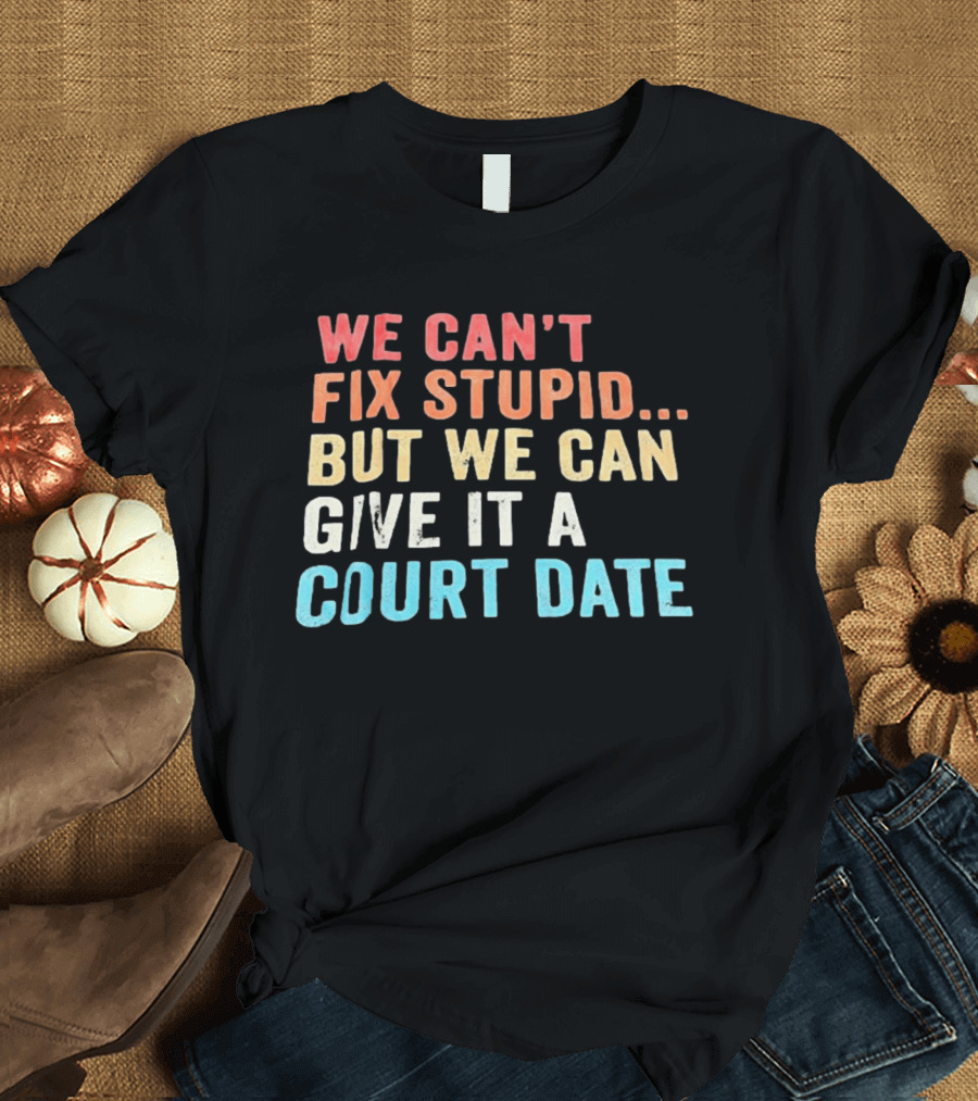 We Can't Fix Stupid But We Can Give It A Court Date T-Shirt