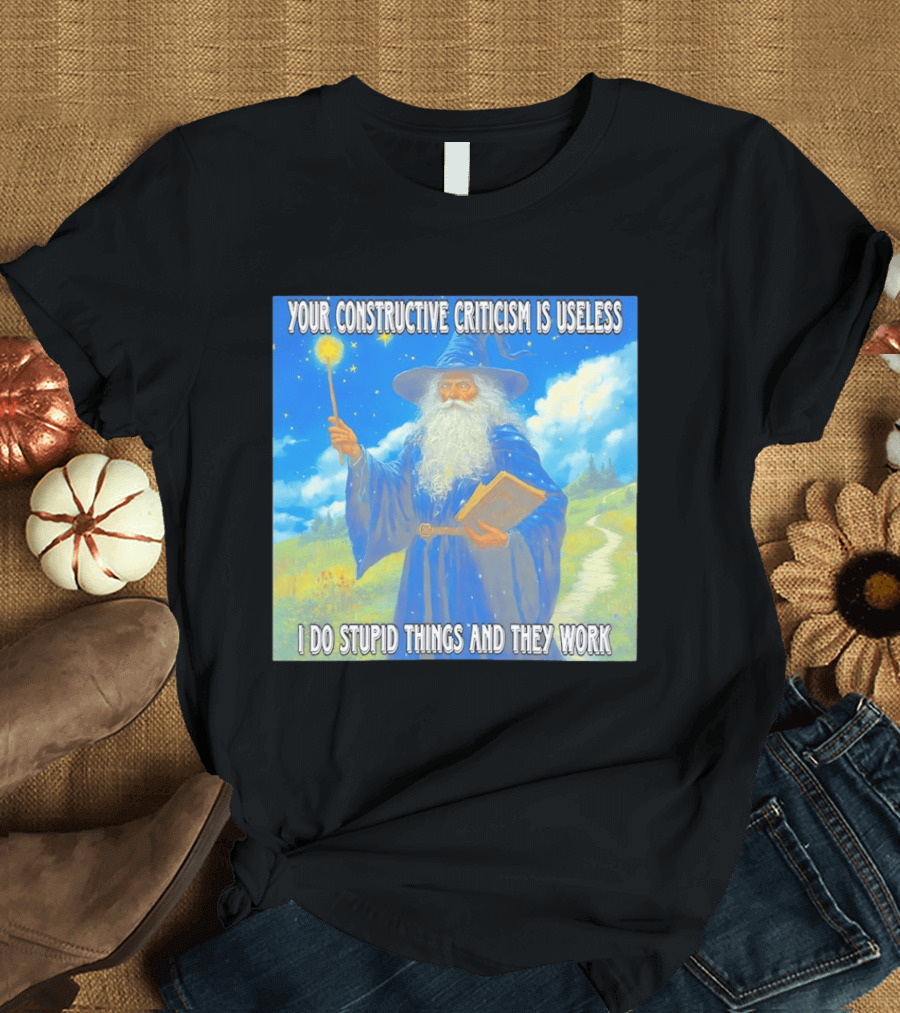 Wizard Your Constructive Criticism Is Useless I Do Stupid Things And They Work T-Shirt