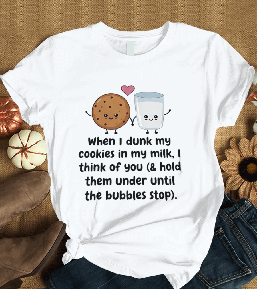 When I Dunk My Cookies In My Milk I Think Of You & Hold Them Under Until The Bubbles Stop T-Shirt