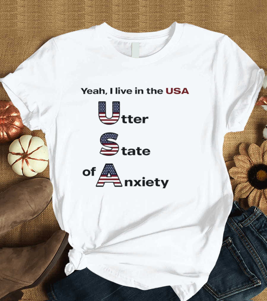 Yeah I Live In The USA Utter State Of Anxiety T-Shirt