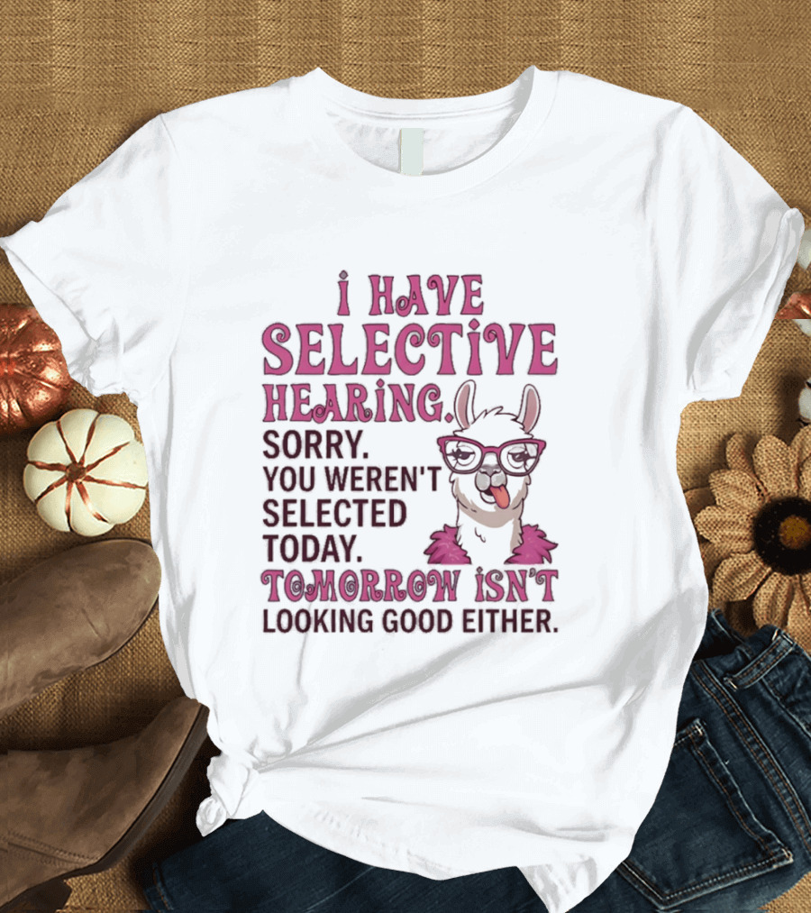 Llama I Have Selective Hearing Sorry You Weren't Selected Today Tomorrow Isn't Looking Good Either T-Shirt