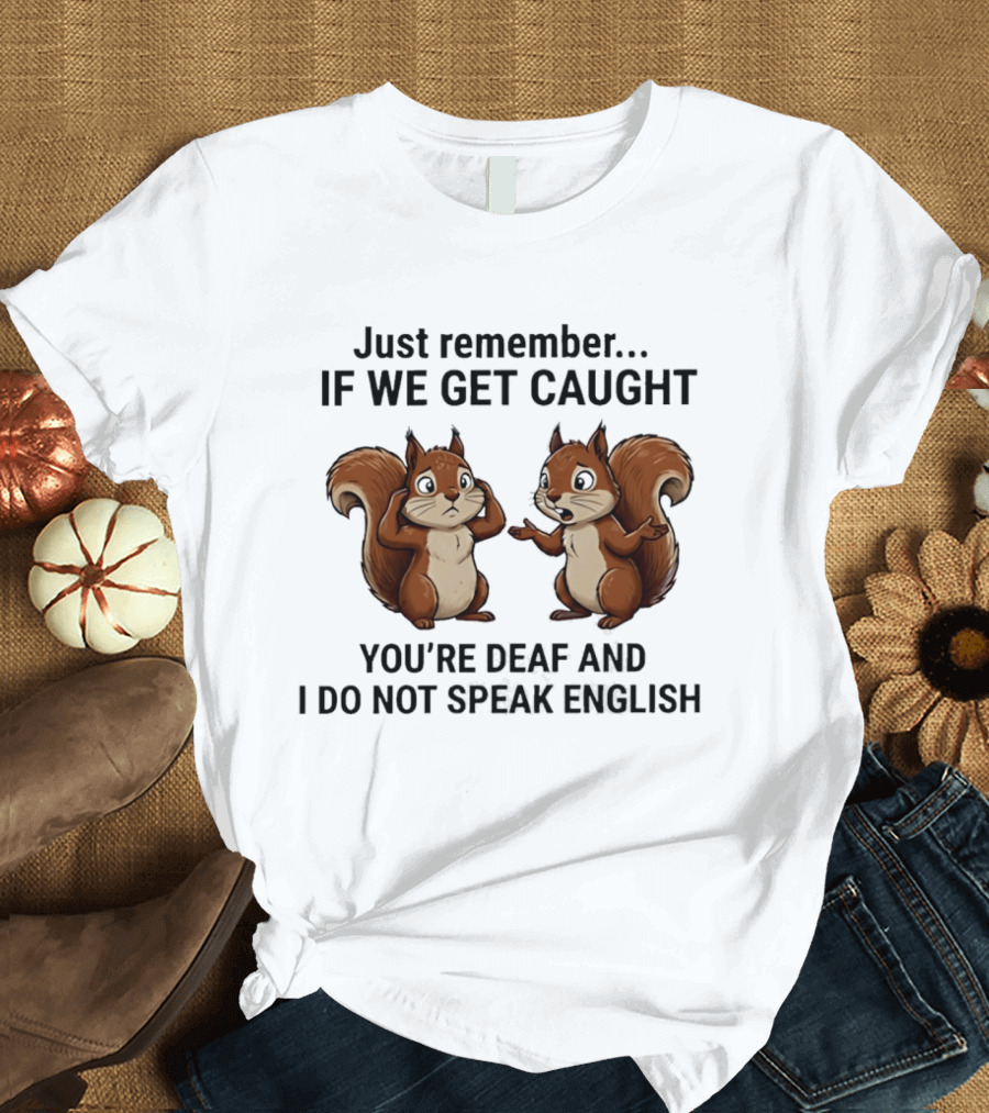 Squirrel Just Remember If We Get Caught You're Deaf And I Do Not Speak English T-Shirt