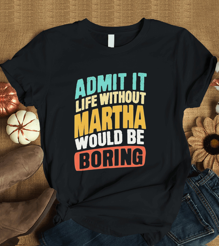 Admit It Life Without Martha Would Be Boring T-Shirt