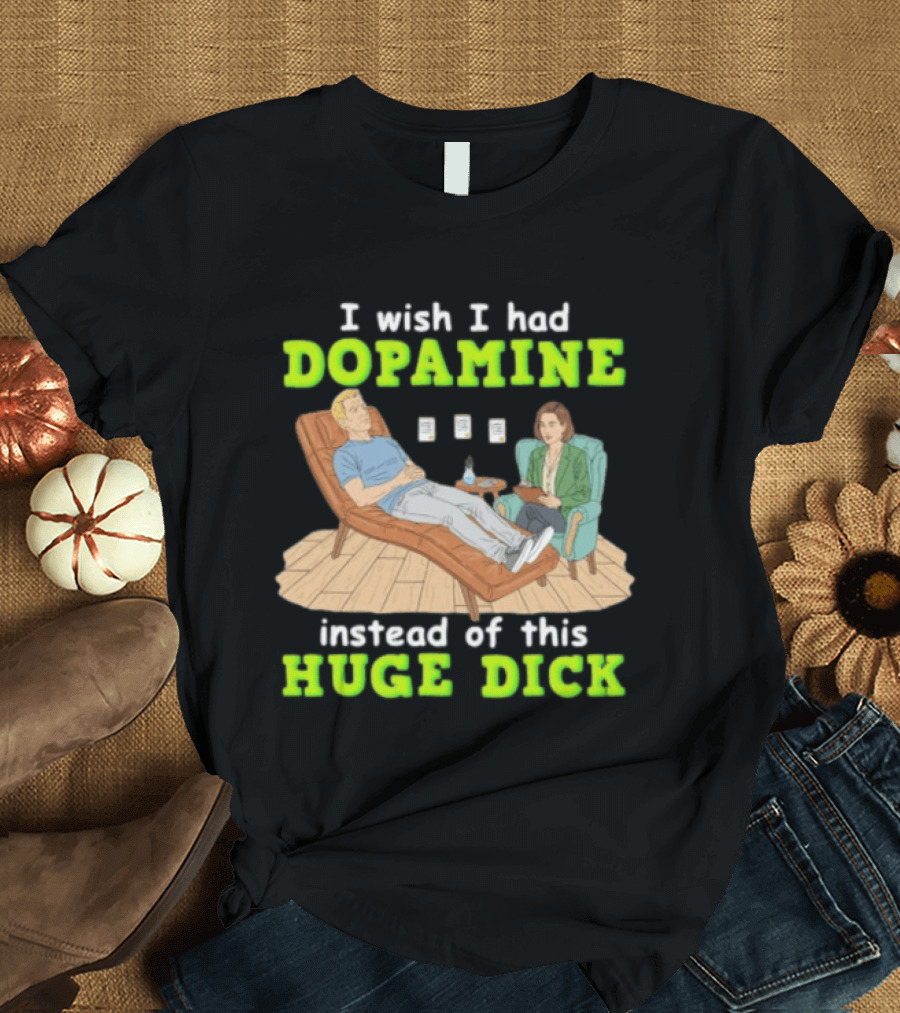 I Wish I Had Dopamine Instead Of This Huge Dick Therapy Session Humor T-Shirt