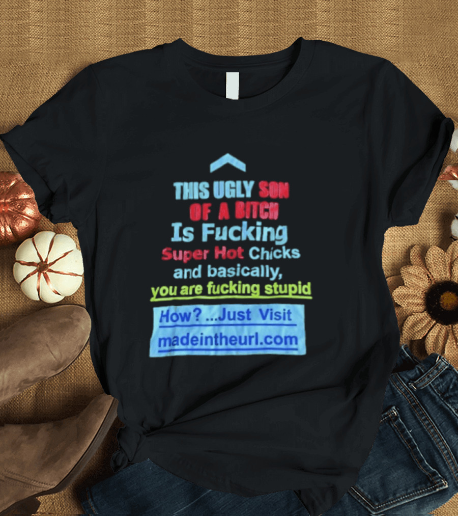 This Ugly Son Of A Bitch Is Fucking Super Hot Chicks And Basically You Are Fucking Stupid Madeintheurl.com T-Shirt