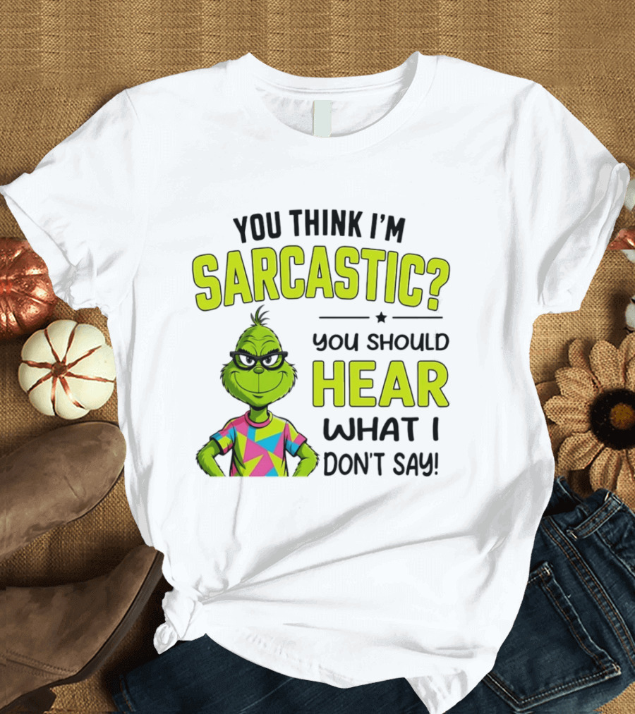 You Think I'm Sarcastic Grinch You Should Hear What I Don't Say T-Shirt