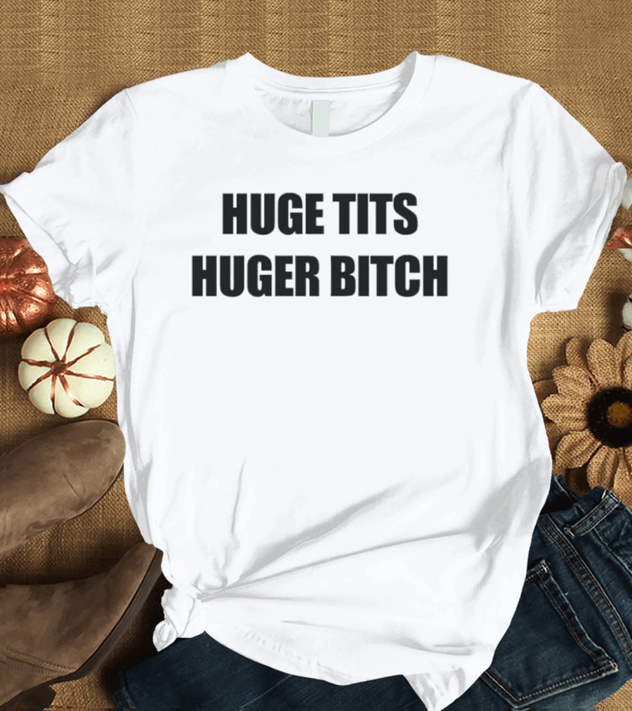 Huge Tits Huger Bitch Humor T-Shirt