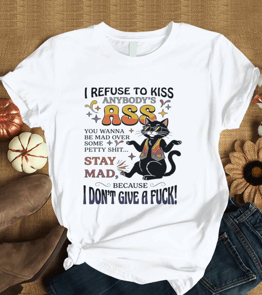 I Refuse To Kiss Anybody's Ass Stay Mad I Don't Give A Fuck Cat T-Shirt