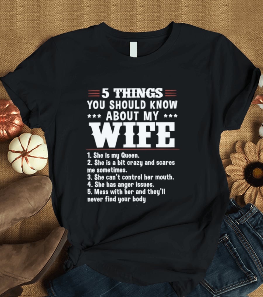 5 Things You Should Know About My Wife She Is My Queen A Bit Crazy Can't Control Her Mouth Anger Issues Mess With Her Never Find Your Body T-Shirt