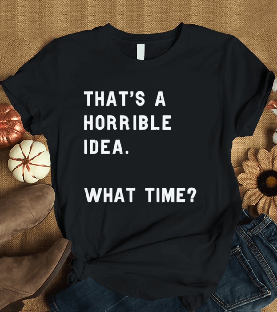 That's A Horrible Idea What Time T-Shirt