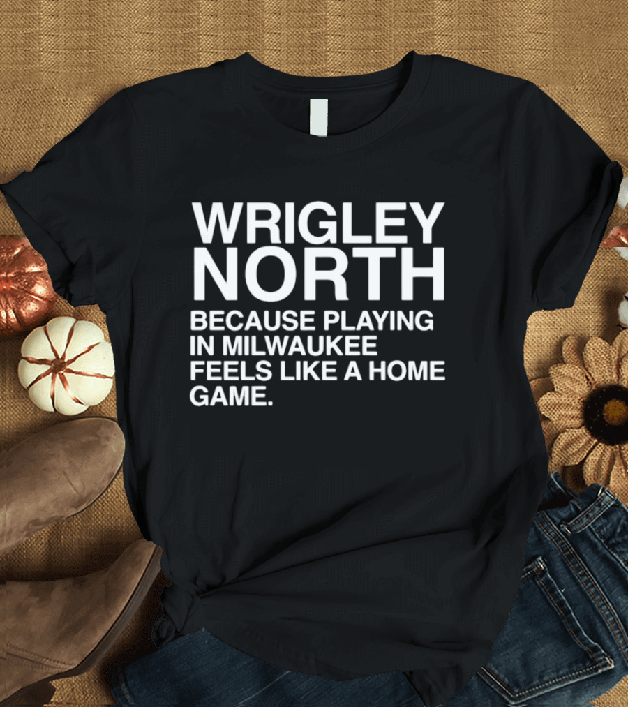 Wrigley North Because Playing In Milwaukee Feels Like A Home Game T-Shirt