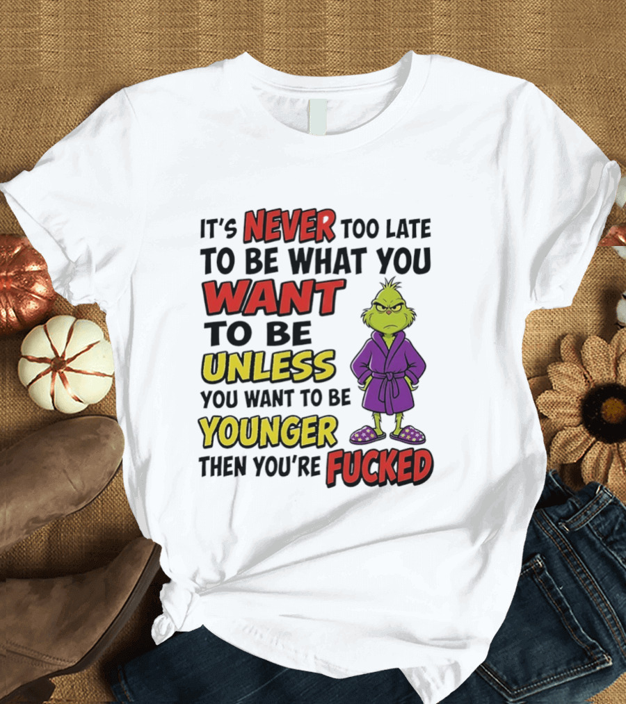 Grinch It's Never Too Late To Be What You Want Unless You Want To Be Younger Then You're Fucked T-Shirt