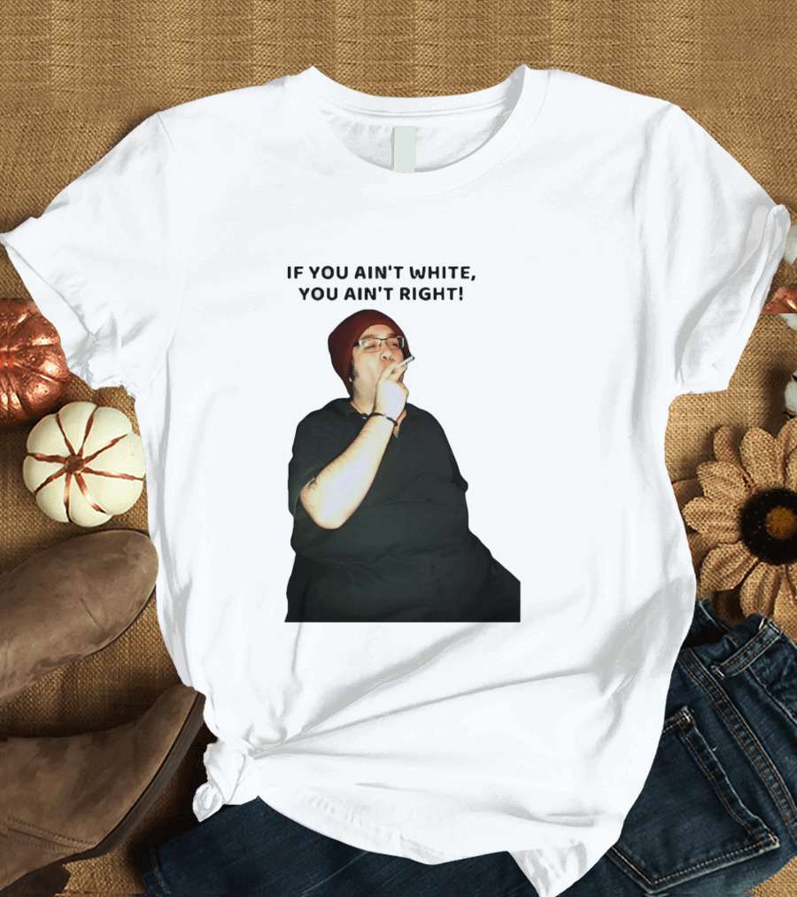 If You Ain’t White You Ain’t Right T-Shirt
