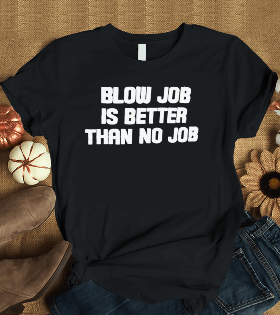 Blow Job Is Better Than No Job T-Shirt