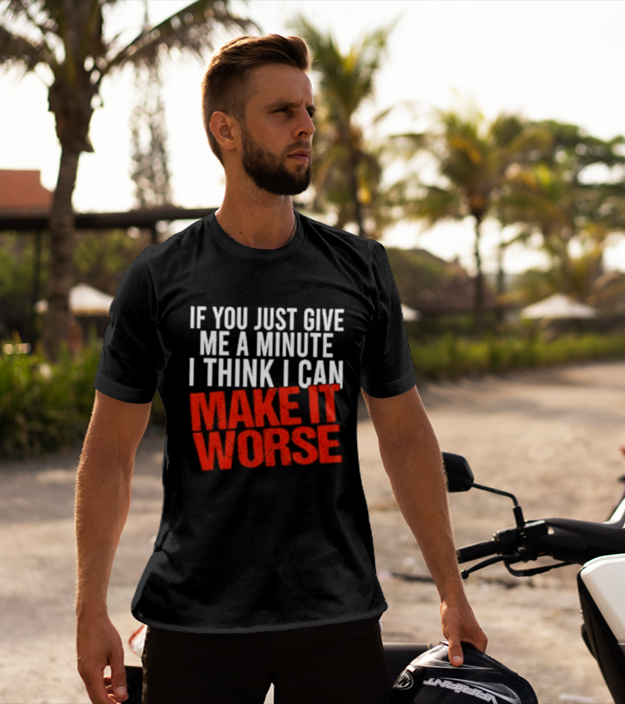 If You Just Give Me A Minute I Think I Can Make It Worse T-Shirt