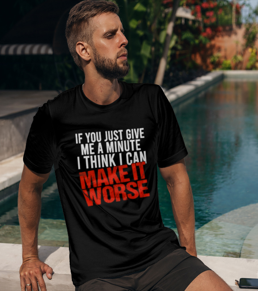 If You Just Give Me A Minute I Think I Can Make It Worse T-Shirt