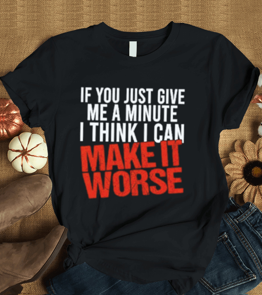 If You Just Give Me A Minute I Think I Can Make It Worse T-Shirt