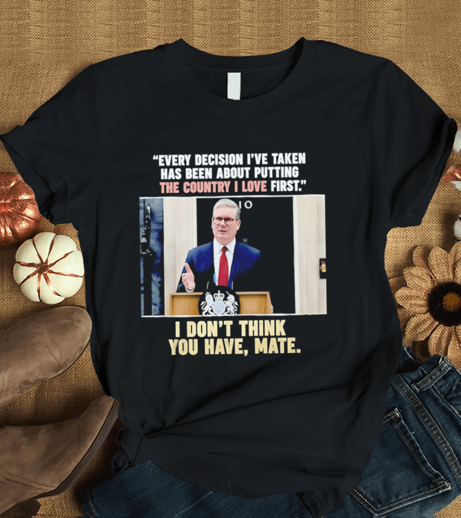 Every Decision I've Taken Has Been About Putting The Country I Love First I Don't Think You Have Mate T-Shirt