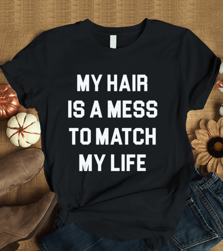 My Hair Is A Mess To Match My Life T-Shirt