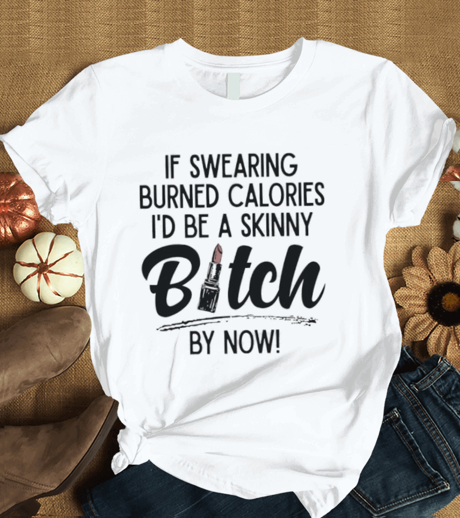 If Swearing Burned Calories I'd Be A Skinny Bitch By Now Lipstick T-Shirt