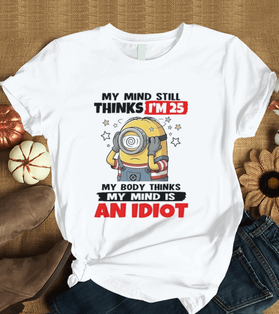 Minion My Mind Still Thinks I'm 25 My Body Thinks My Mind Is An Idiot Starring Whimsical Humor And Spiraling Eyes T-Shirt