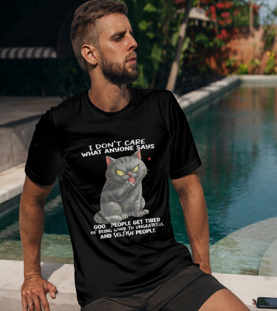 I Don't Care What Anyone Says Good People Get Tired Of Being Good To Ungrateful And Selfish People Cat With Attitude T-Shirt