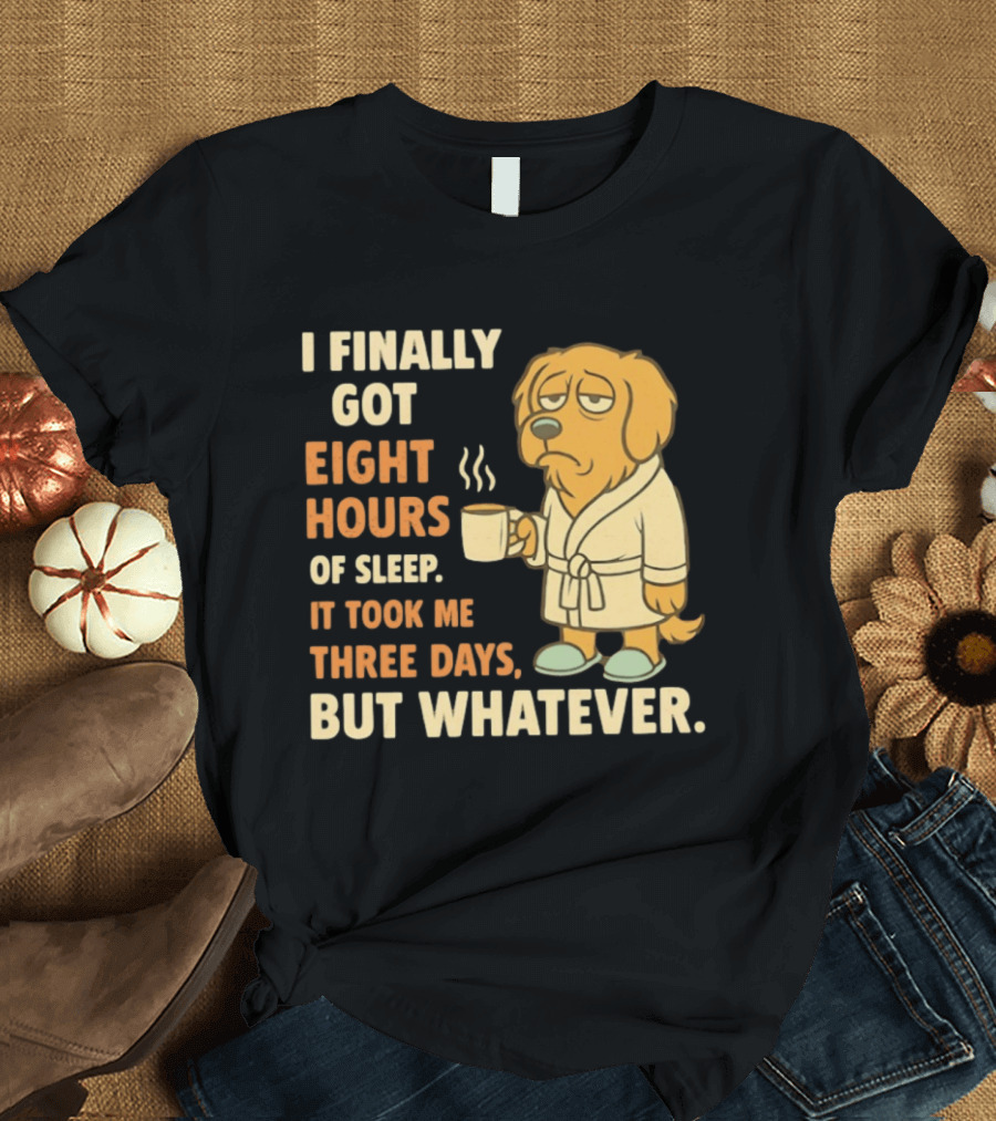 I Finally Got Eight Hours Of Sleep It Took Me Three Days But Whatever Dog In Robe Holding Coffee Cup T-Shirt